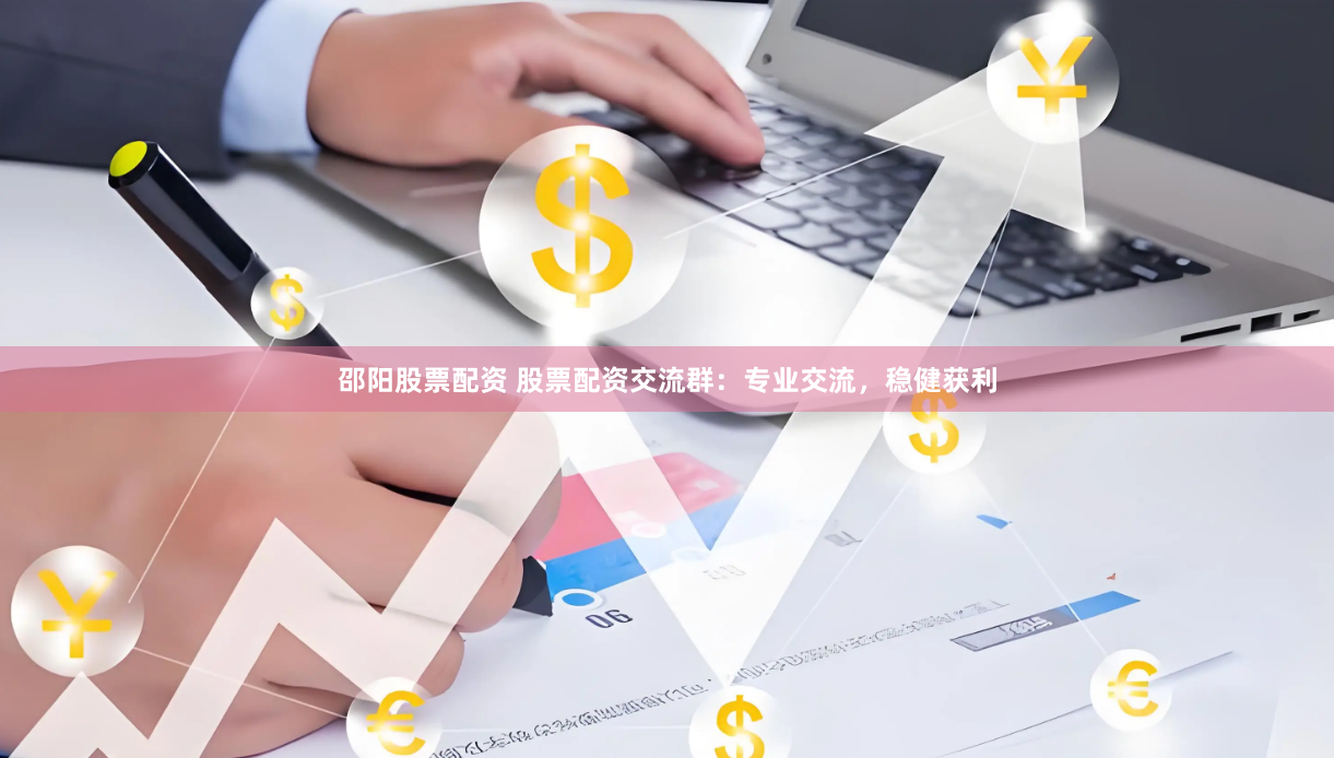 邵阳股票配资 股票配资交流群：专业交流，稳健获利