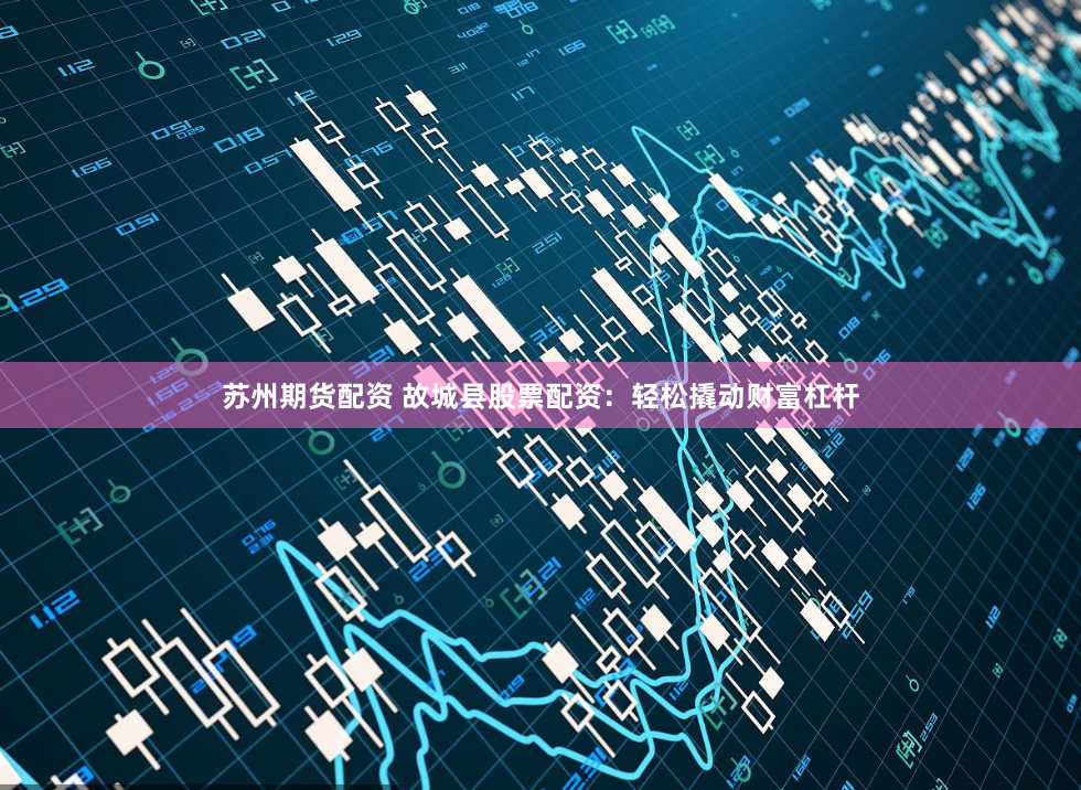 苏州期货配资 故城县股票配资：轻松撬动财富杠杆