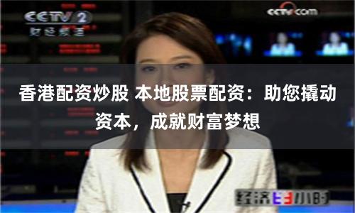 香港配资炒股 本地股票配资：助您撬动资本，成就财富梦想