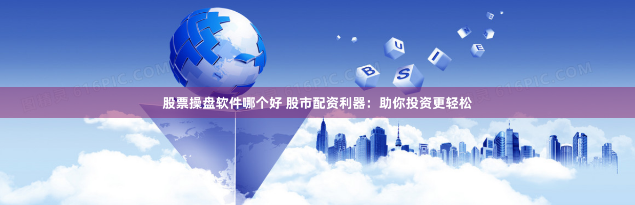 股票操盘软件哪个好 股市配资利器：助你投资更轻松