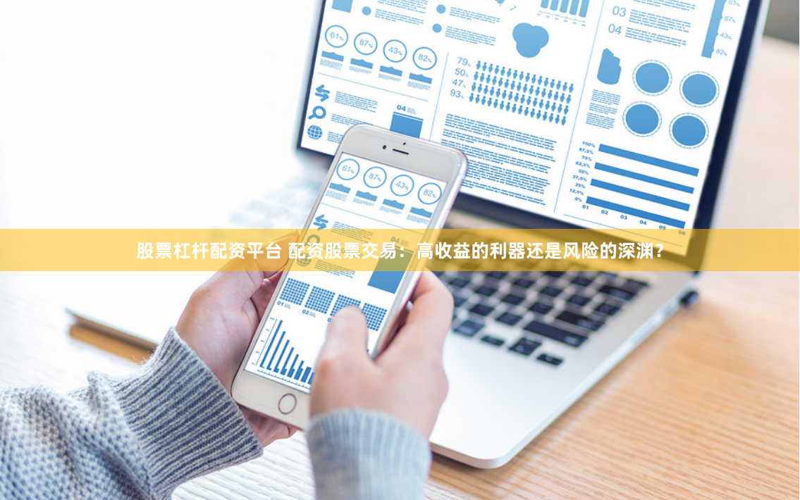 股票杠杆配资平台 配资股票交易：高收益的利器还是风险的深渊？