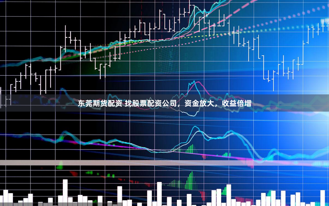 东莞期货配资 找股票配资公司，资金放大，收益倍增