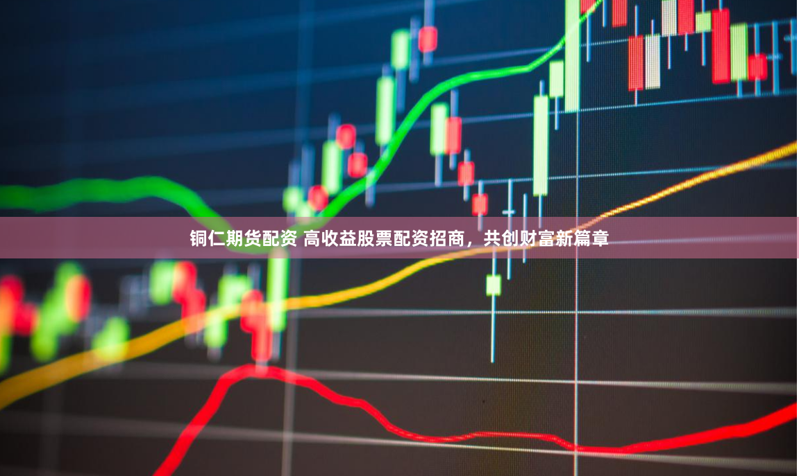 铜仁期货配资 高收益股票配资招商，共创财富新篇章
