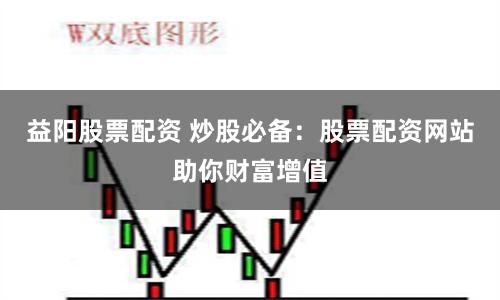 益阳股票配资 炒股必备：股票配资网站助你财富增值