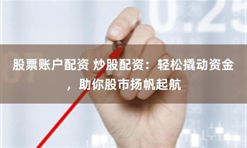 股票账户配资 炒股配资：轻松撬动资金，助你股市扬帆起航