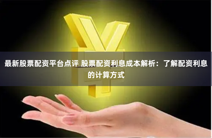 最新股票配资平台点评 股票配资利息成本解析：了解配资利息的计算方式
