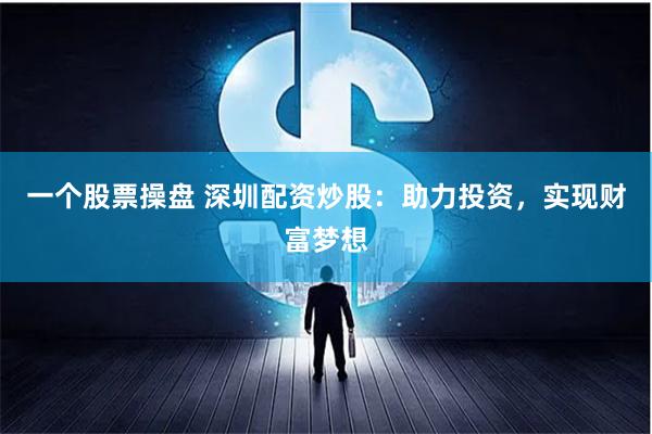 一个股票操盘 深圳配资炒股：助力投资，实现财富梦想
