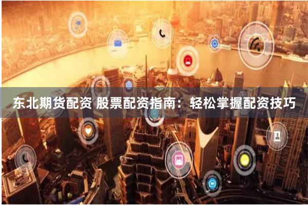 东北期货配资 股票配资指南：轻松掌握配资技巧