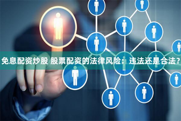 免息配资炒股 股票配资的法律风险：违法还是合法？