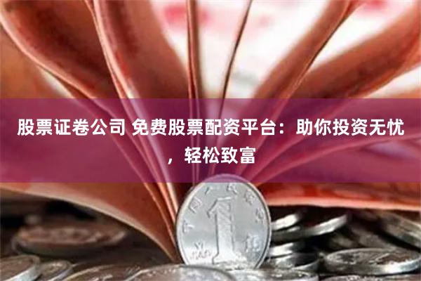 股票证卷公司 免费股票配资平台：助你投资无忧，轻松致富