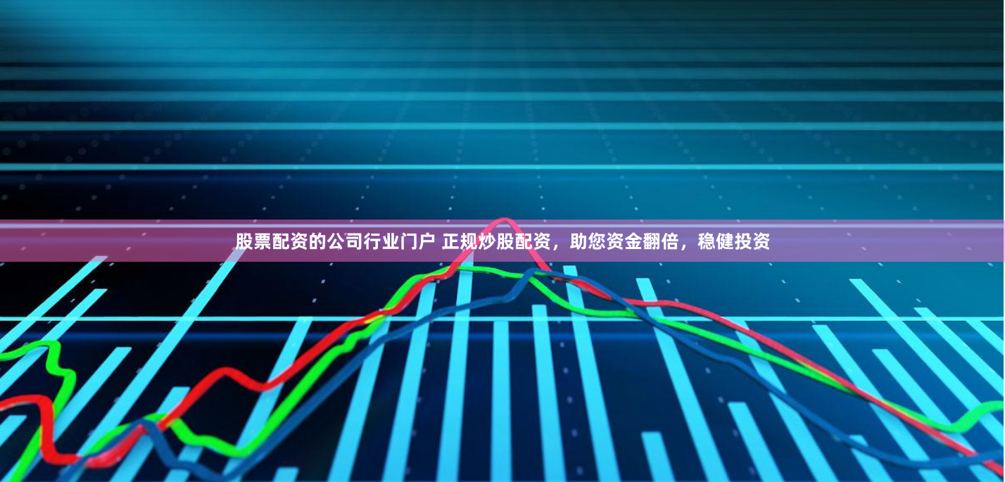 股票配资的公司行业门户 正规炒股配资，助您资金翻倍，稳健投资