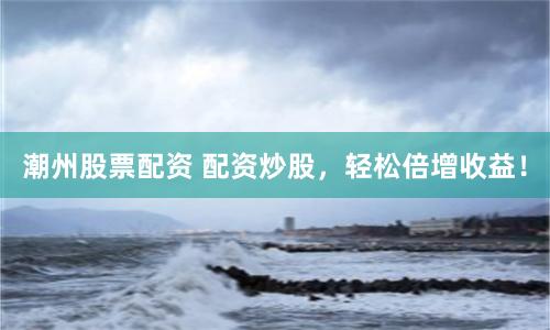 潮州股票配资 配资炒股，轻松倍增收益！