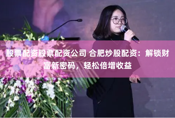 股票配资股票配资公司 合肥炒股配资：解锁财富新密码，轻松倍增收益