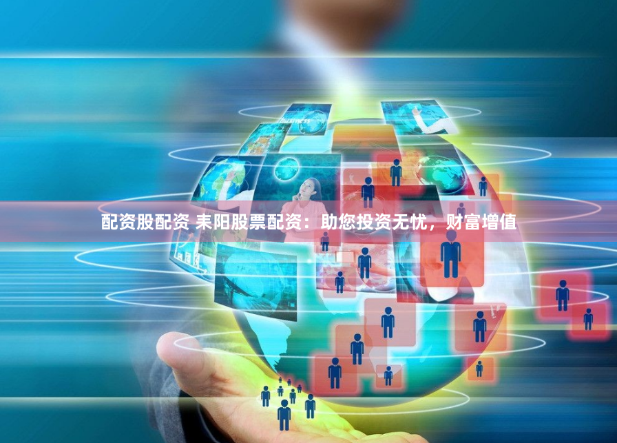 配资股配资 耒阳股票配资：助您投资无忧，财富增值