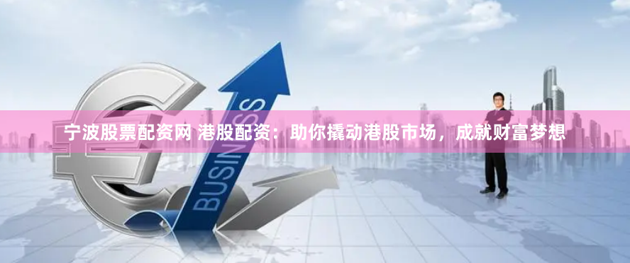 宁波股票配资网 港股配资：助你撬动港股市场，成就财富梦想