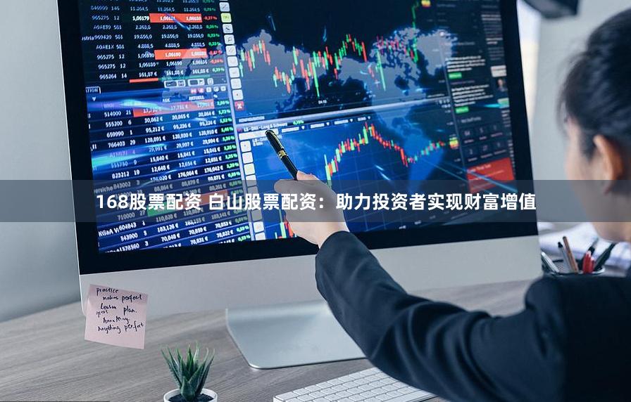 168股票配资 白山股票配资：助力投资者实现财富增值