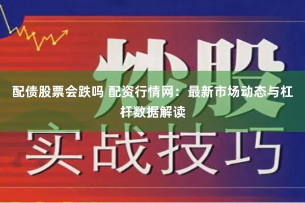 配债股票会跌吗 配资行情网：最新市场动态与杠杆数据解读