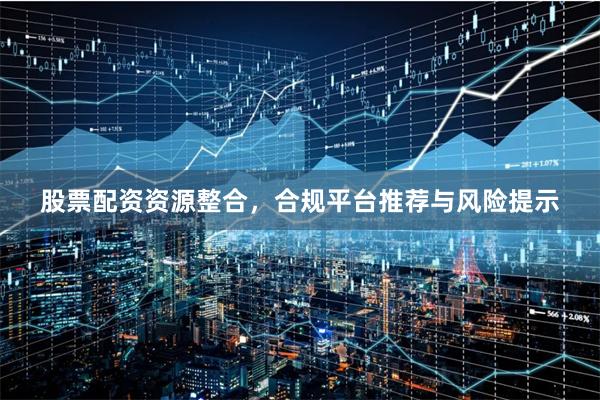 股票配资资源整合，合规平台推荐与风险提示
