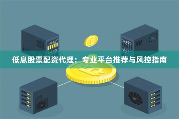 低息股票配资代理：专业平台推荐与风控指南
