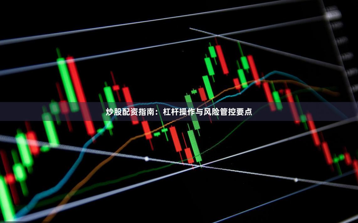 炒股配资指南：杠杆操作与风险管控要点
