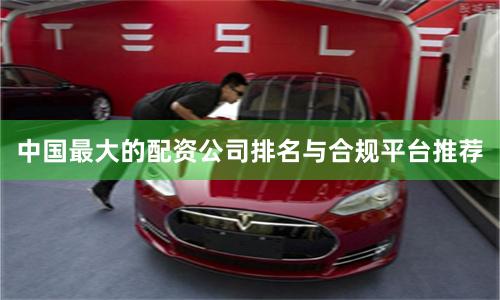 中国最大的配资公司排名与合规平台推荐